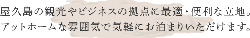 屋久島の観光やビジネスの拠点に最適・便利な立地。アットホームな雰囲気で気軽にお泊まりいただけます。